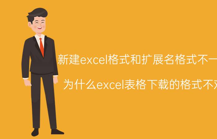 新建excel格式和扩展名格式不一致 为什么excel表格下载的格式不对？